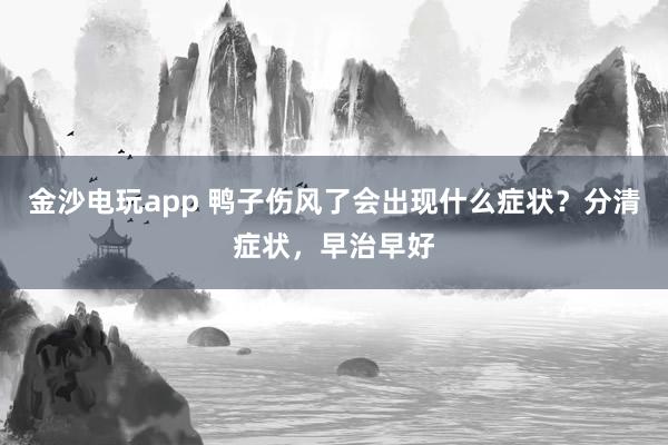 金沙电玩app 鸭子伤风了会出现什么症状？分清症状，早治早好