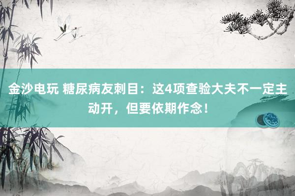 金沙电玩 糖尿病友刺目：这4项查验大夫不一定主动开，但要依期作念！