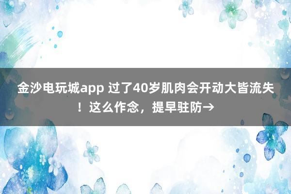 金沙电玩城app 过了40岁肌肉会开动大皆流失！这么作念，提早驻防→