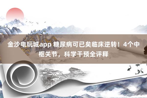 金沙电玩城app 糖尿病可已矣临床逆转！4个中枢关节，科学干预全评释