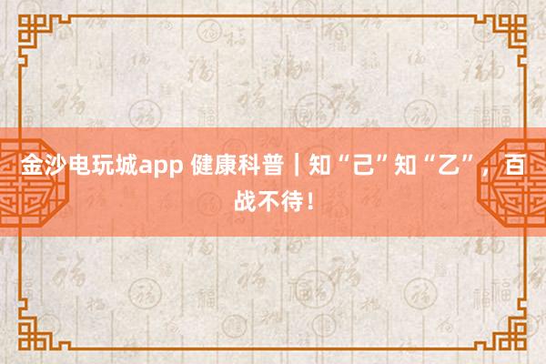 金沙电玩城app 健康科普｜知“己”知“乙”，百战不待！