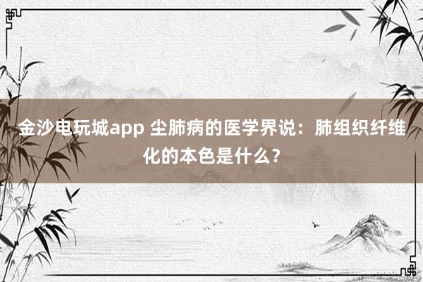 金沙电玩城app 尘肺病的医学界说：肺组织纤维化的本色是什么？