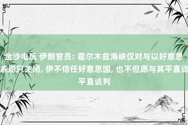 金沙电玩 伊朗官员: 霍尔木兹海峡仅对与以好意思干系船只关闭， 伊不信任好意思国， 也不但愿与其平直谈判