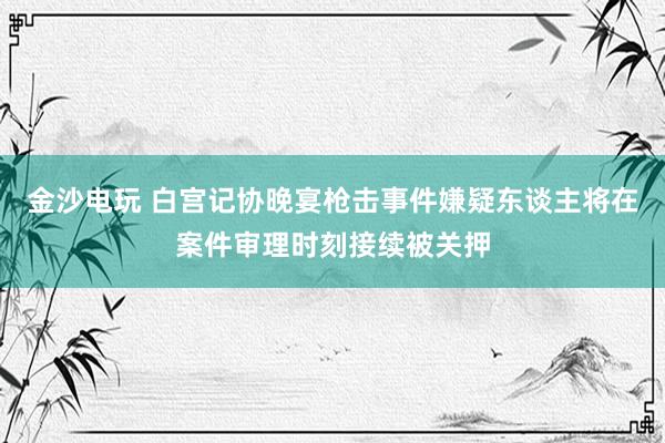 金沙电玩 白宫记协晚宴枪击事件嫌疑东谈主将在案件审理时刻接续被关押