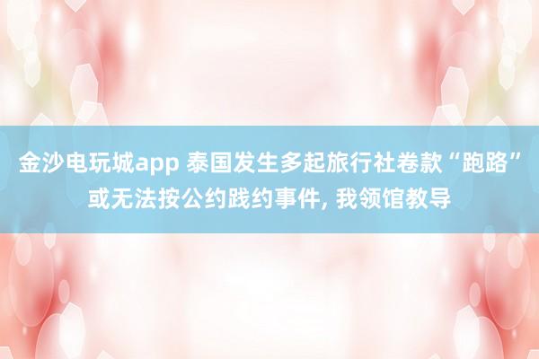 金沙电玩城app 泰国发生多起旅行社卷款“跑路”或无法按公约践约事件， 我领馆教导