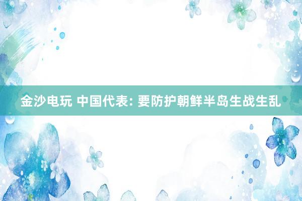 金沙电玩 中国代表: 要防护朝鲜半岛生战生乱
