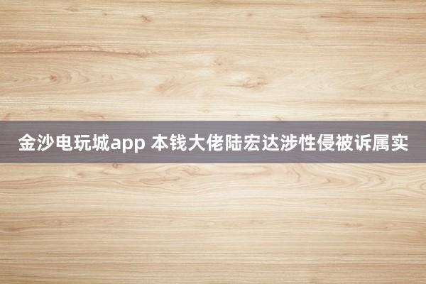 金沙电玩城app 本钱大佬陆宏达涉性侵被诉属实