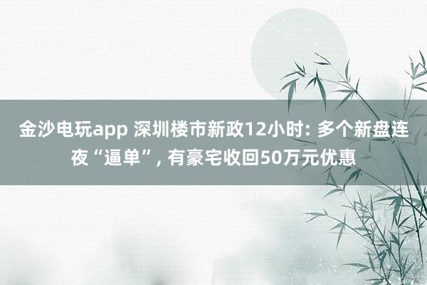 金沙电玩app 深圳楼市新政12小时: 多个新盘连夜“逼单”， 有豪宅收回50万元优惠