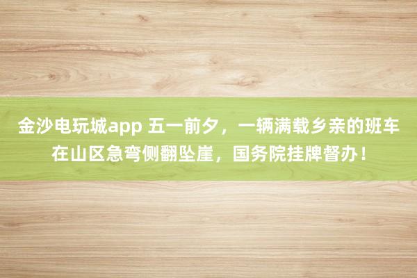 金沙电玩城app 五一前夕，一辆满载乡亲的班车在山区急弯侧翻坠崖，<a href=