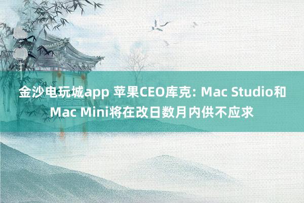 金沙电玩城app 苹果CEO库克: Mac Studio和Mac Mini将在改日数月内供不应求