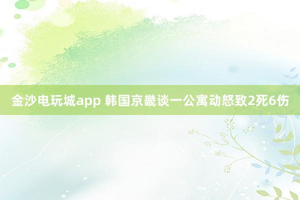 金沙电玩城app 韩国京畿谈一公寓动怒致2死6伤