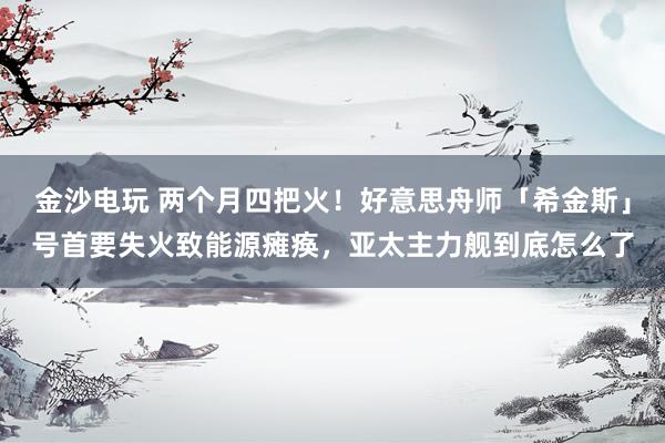 金沙电玩 两个月四把火！好意思舟师「希金斯」号首要失火致能源瘫痪，<a href=
