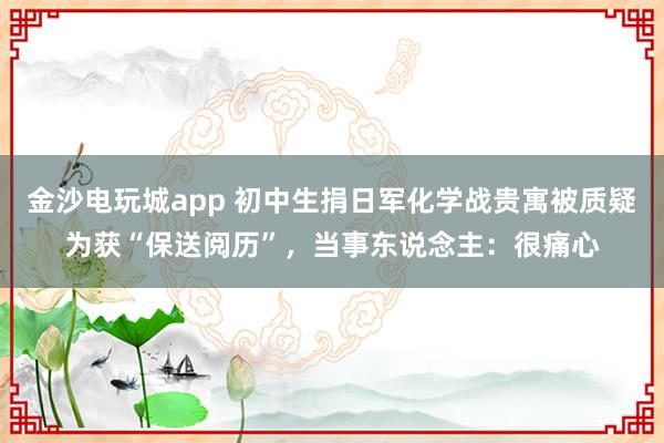 金沙电玩城app 初中生捐日军化学战贵寓被质疑为获“保送阅历”，当事东说念主：很痛心
