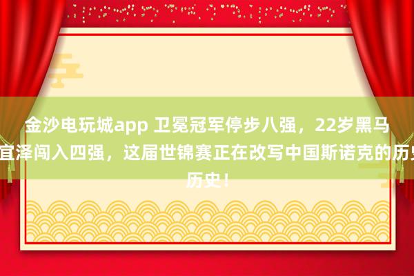 金沙电玩城app 卫冕冠军停步八强，22岁黑马吴宜泽闯入四强，<a href=