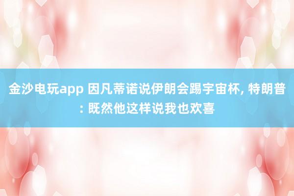 金沙电玩app 因凡蒂诺说伊朗会踢宇宙杯， 特朗普: 既然他这样说我也欢喜