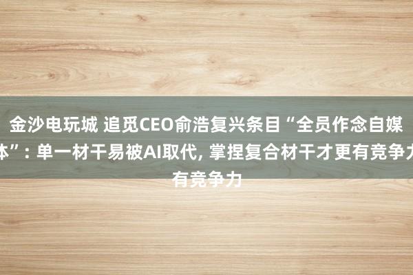 金沙电玩城 追觅CEO俞浩复兴条目“全员作念自媒体”: 单一材干易被AI取代， 掌捏复合材干才更有竞争力