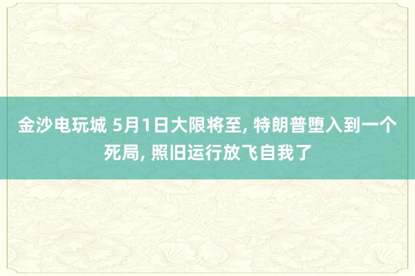 金沙电玩城 5月1日大限将至， 特朗普堕入到一个死局， 照旧运行放飞自我了