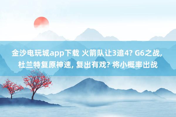 金沙电玩城app下载 火箭队让3追4? G6之战， 杜兰特复原神速， 复出有戏? 将小概率出战
