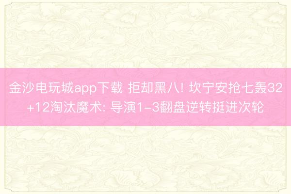 金沙电玩城app下载 拒却黑八! 坎宁安抢七轰32+12淘汰魔术: 导演1-3翻盘逆转挺进次轮