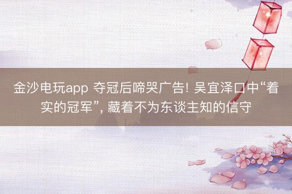 金沙电玩app 夺冠后啼哭广告! 吴宜泽口中“着实的冠军”， 藏着不为东谈主知的信守