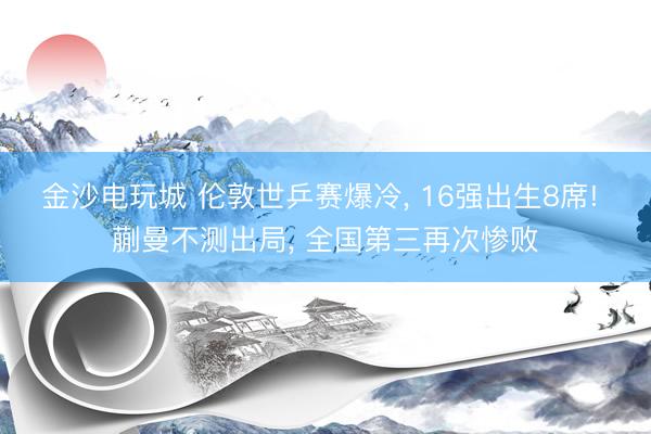 金沙电玩城 伦敦世乒赛爆冷， 16强出生8席! 蒯曼不测出局， 全国第三再次惨败