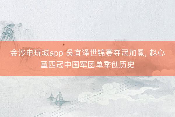 金沙电玩城app 吳宜泽世锦赛夺冠加冕， 赵心童四冠中国军团单季创历史