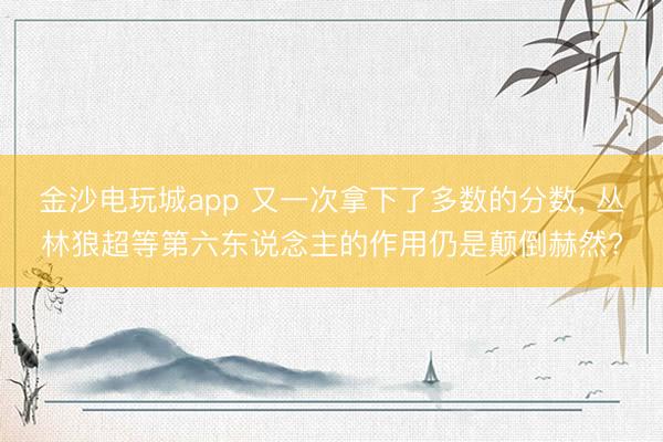 金沙电玩城app 又一次拿下了多数的分数， 丛林狼超等第六东说念主的作用仍是颠倒赫然?
