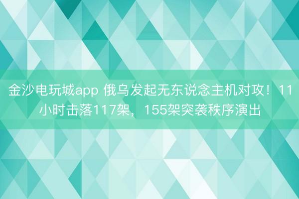 金沙电玩城app 俄乌发起无东说念主机对攻！11小时击落117架，155架突袭秩序演出