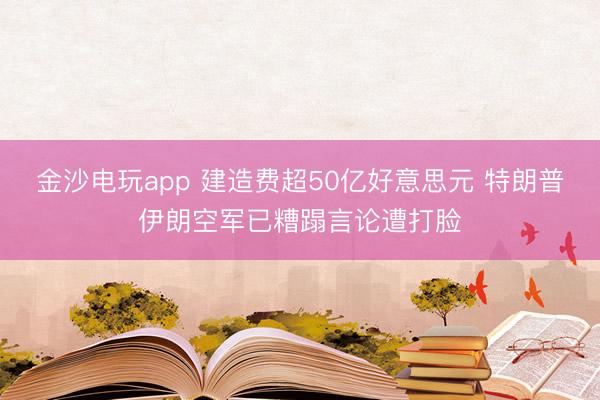 金沙电玩app 建造费超50亿好意思元 特朗普伊朗空军已糟蹋言论遭打脸