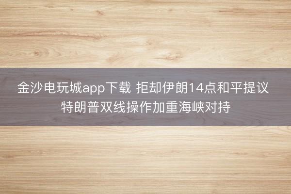 金沙电玩城app下载 拒却伊朗14点和平提议 特朗普双线操作加重海峡对持
