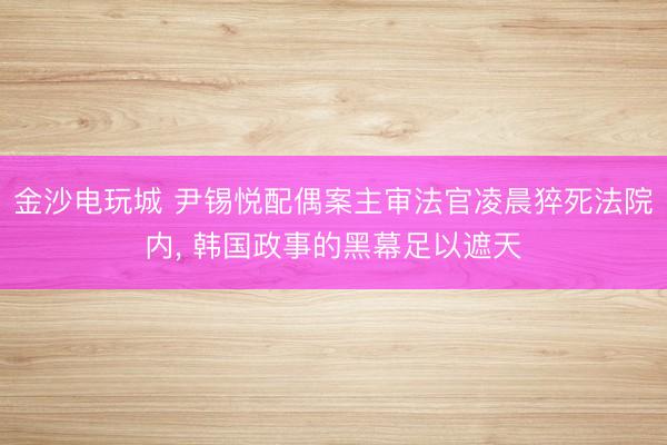 金沙电玩城 尹锡悦配偶案主审法官凌晨猝死法院内， 韩国政事的黑幕足以遮天
