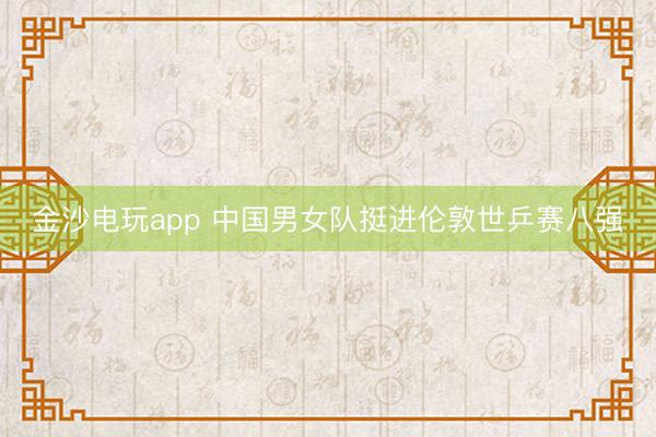 金沙电玩app 中国男女队挺进伦敦世乒赛八强