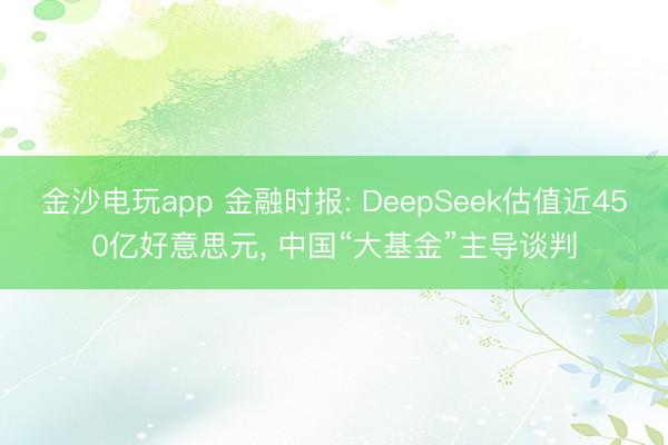金沙电玩app 金融时报: DeepSeek估值近450亿好意思元， 中国“大基金”主导谈判