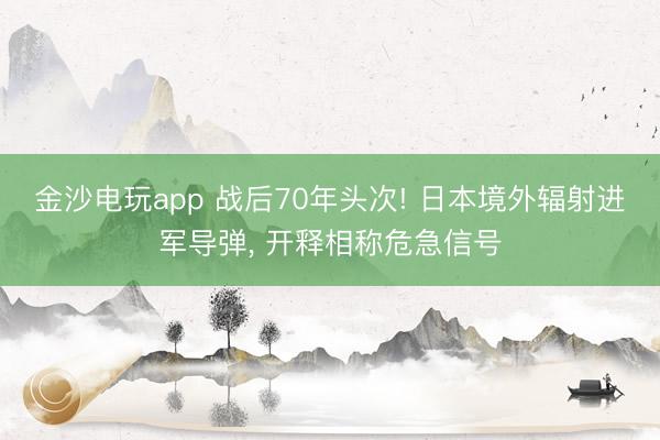 金沙电玩app 战后70年头次! 日本境外辐射进军导弹， 开释相称危急信号