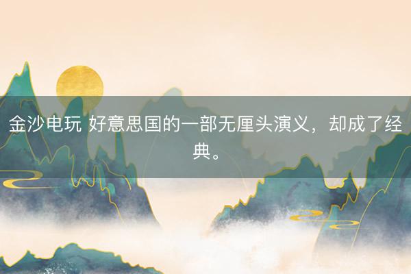 金沙电玩 好意思国的一部无厘头演义，却成了经典。