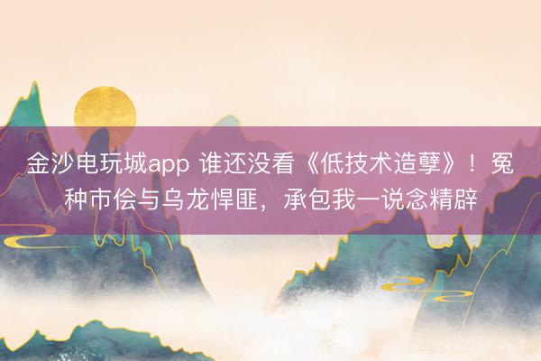 金沙电玩城app 谁还没看《低技术造孽》！冤种市侩与乌龙悍匪，承包我一说念精辟