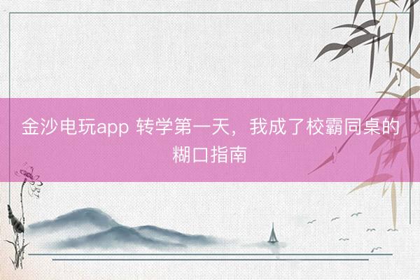 金沙电玩app 转学第一天，我成了校霸同桌的糊口指南