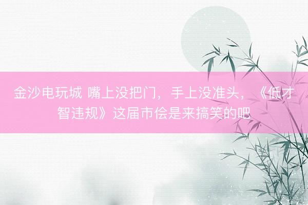 金沙电玩城 嘴上没把门，手上没准头，《低才智违规》这届市侩是来搞笑的吧