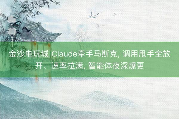 金沙电玩城 Claude牵手马斯克， 调用甩手全放开、速率拉满， 智能体夜深爆更