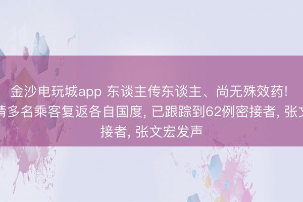 金沙电玩城app 东谈主传东谈主、尚无殊效药! 邮轮疫情多名乘客复返各自国度, 已跟踪到62例密接者, 张文宏发声