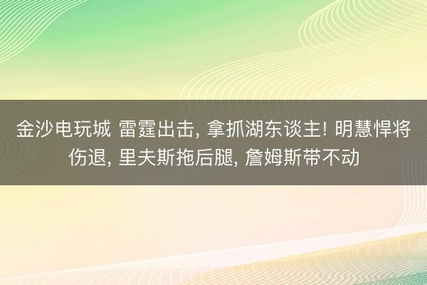 金沙电玩城 雷霆出击， 拿抓湖东谈主! 明慧悍将伤退， 里夫斯拖后腿， 詹姆斯带不动