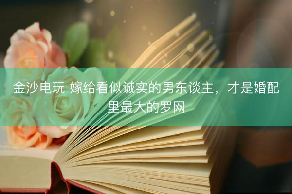 金沙电玩 嫁给看似诚实的男东谈主，才是婚配里最大的罗网