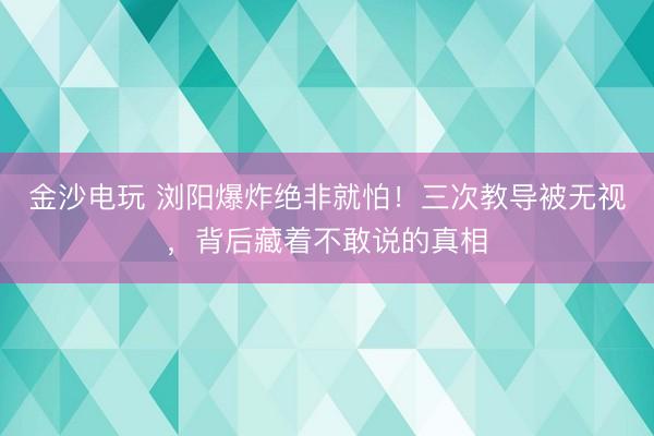 金沙电玩 浏阳爆炸绝非就怕！三次教导被无视，背后藏着不敢说的真相