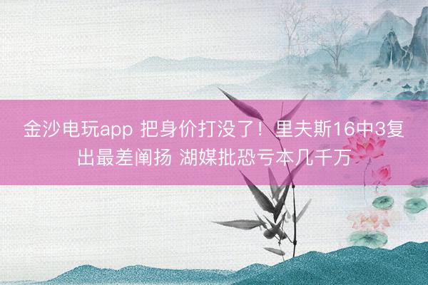 金沙电玩app 把身价打没了！里夫斯16中3复出最差阐扬 湖媒批恐亏本几千万