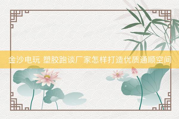 金沙电玩 塑胶跑谈厂家怎样打造优质通顺空间